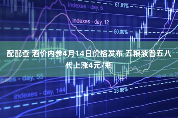 配配查 酒价内参4月14日价格发布 五粮液普五八代上涨4元/瓶
