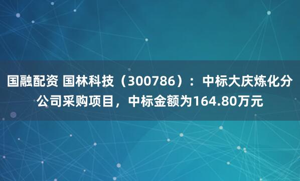 国融配资 国林科技（300786）：中标大庆炼化分公司采购项目，中标金额为164.80万元
