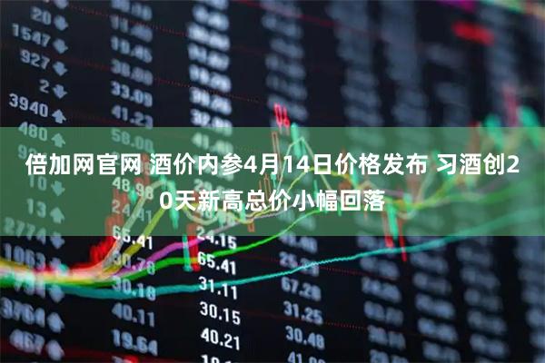 倍加网官网 酒价内参4月14日价格发布 习酒创20天新高总价小幅回落
