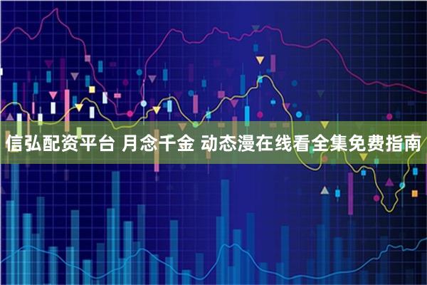 信弘配资平台 月念千金 动态漫在线看全集免费指南