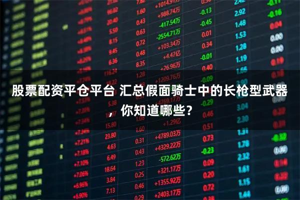 股票配资平仓平台 汇总假面骑士中的长枪型武器，你知道哪些？