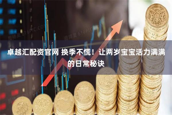 卓越汇配资官网 换季不慌！让两岁宝宝活力满满的日常秘诀