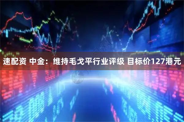 速配资 中金：维持毛戈平行业评级 目标价127港元