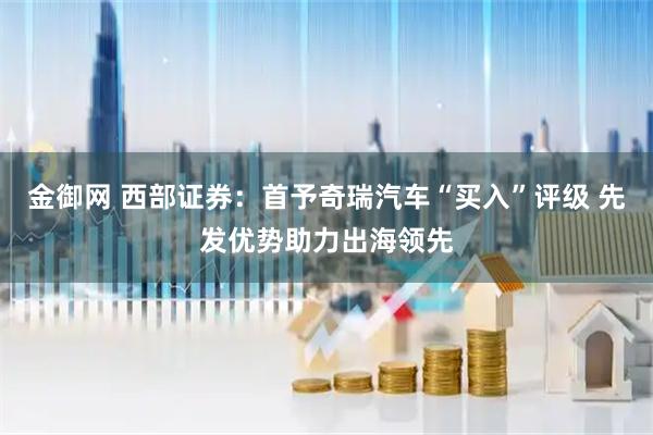 金御网 西部证券：首予奇瑞汽车“买入”评级 先发优势助力出海领先