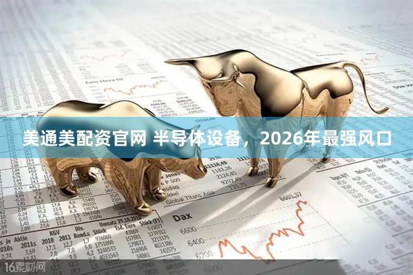 美通美配资官网 半导体设备，2026年最强风口