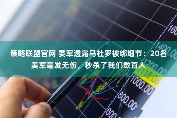 策略联盟官网 委军透露马杜罗被绑细节：20名美军毫发无伤，秒杀了我们数百人