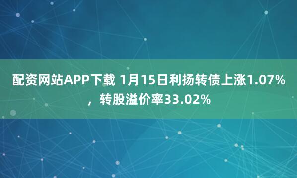 配资网站APP下载 1月15日利扬转债上涨1.07%，转股溢价率33.02%
