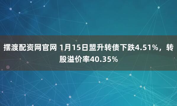摆渡配资网官网 1月15日盟升转债下跌4.51%，转股溢价率40.35%
