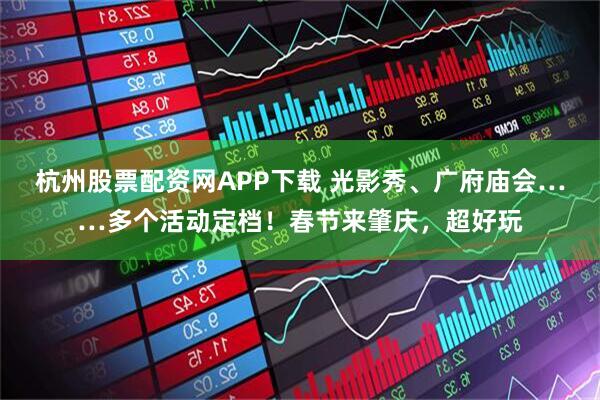 杭州股票配资网APP下载 光影秀、广府庙会……多个活动定档！春节来肇庆，超好玩