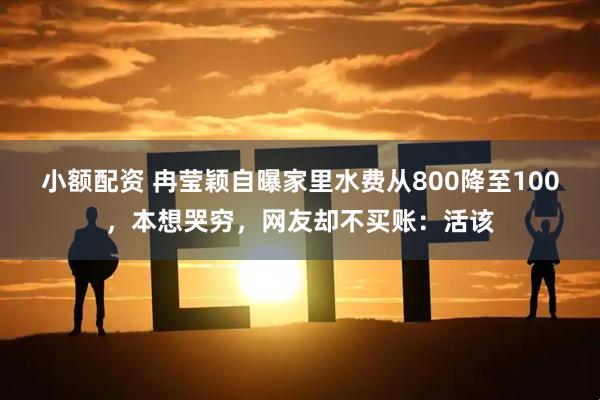 小额配资 冉莹颖自曝家里水费从800降至100，本想哭穷，网友却不买账：活该