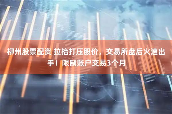 柳州股票配资 拉抬打压股价，交易所盘后火速出手！限制账户交易3个月