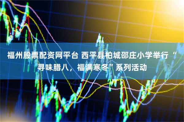福州股票配资网平台 西平县柏城邵庄小学举行 “寻味腊八，福满寒冬”系列活动