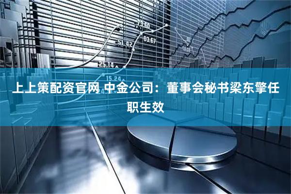 上上策配资官网 中金公司：董事会秘书梁东擎任职生效