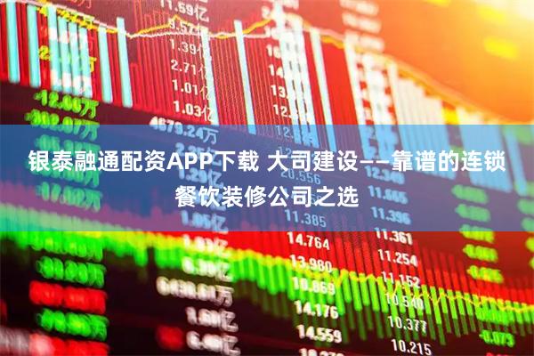 银泰融通配资APP下载 大司建设——靠谱的连锁餐饮装修公司之选