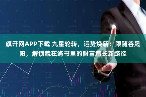 旗开网APP下载 九星轮转，运势焕新：跟随谷晟阳，解锁藏在洛书里的财富增长新路径