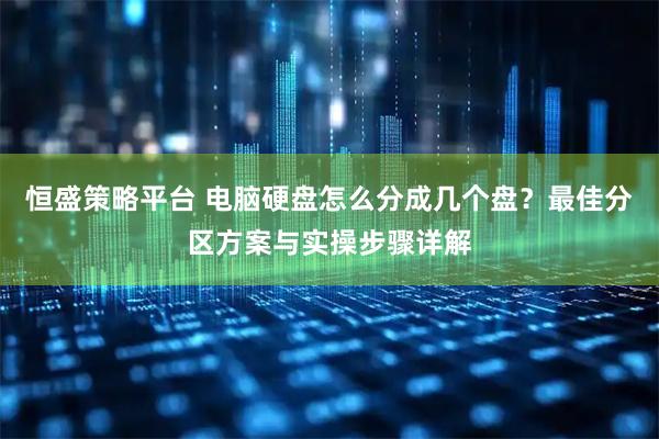恒盛策略平台 电脑硬盘怎么分成几个盘？最佳分区方案与实操步骤详解