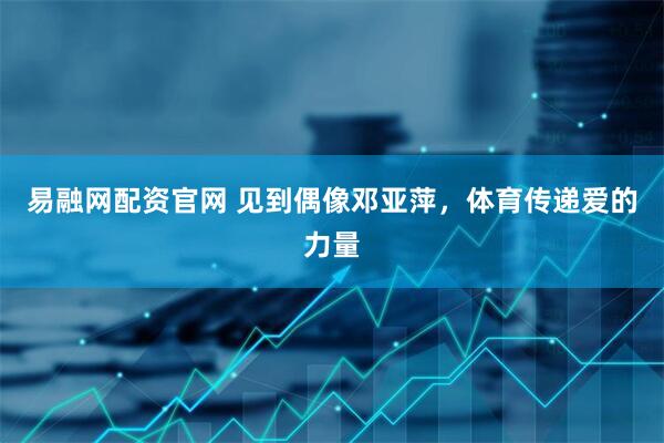 易融网配资官网 见到偶像邓亚萍，体育传递爱的力量