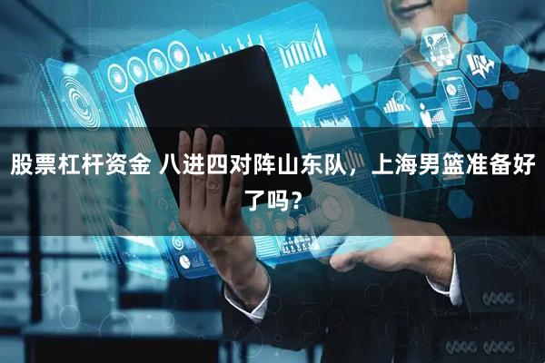 股票杠杆资金 八进四对阵山东队，上海男篮准备好了吗？
