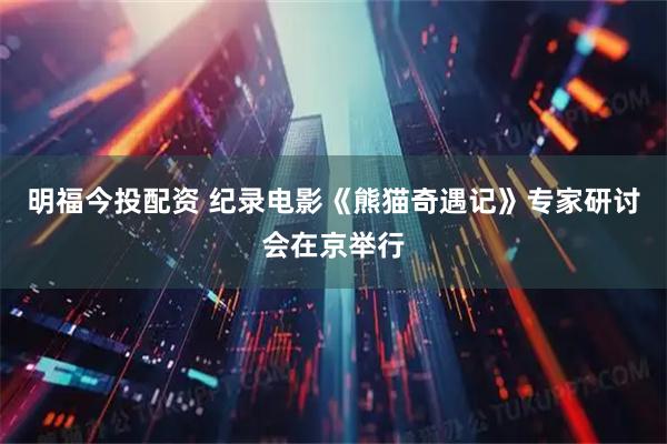 明福今投配资 纪录电影《熊猫奇遇记》专家研讨会在京举行
