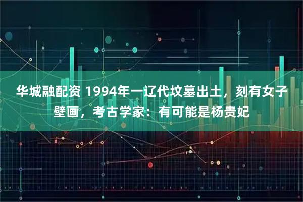 华城融配资 1994年一辽代坟墓出土，刻有女子壁画，考古学家：有可能是杨贵妃