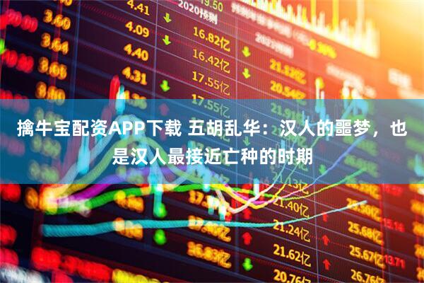 擒牛宝配资APP下载 五胡乱华：汉人的噩梦，也是汉人最接近亡种的时期